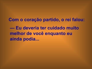 Com o coração partido, o rei falou: —  Eu deveria ter cuidado muito  melhor de você enquanto eu  ainda podia... 