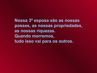 Nossa 3ª esposa são as nossas  posses, as nossas propriedades,  as nossas riquezas.  Quando morremos,  tudo isso vai para os outros.   