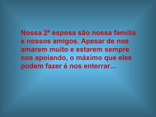 Nossa 2ª esposa são nossa família  e nossos amigos. Apesar de nos  amarem muito e estarem sempre  nos apoiando, o máximo que eles  podem fazer é nos enterrar... 