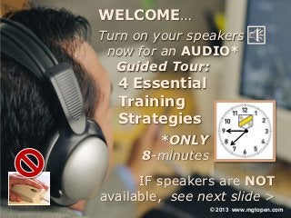 WELCOME…
Turn on your speakers
 now for an AUDIO*
  Guided Tour:
  4 Essential
  Training
  Strategies
        *ONLY
      8-minutes
      IF speakers are NOT
available, see next slide >
                  © 2013 www.mgtopen.com
 