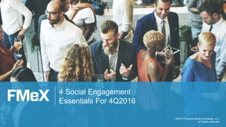 4 Social Engagement
Essentials For 4Q2016
©2016 Financial Media Exchange, LLC.
All Rights reserved.
 