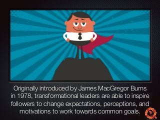 Text 
Originally introduced by James MacGregor Burns 
in 1978, transformational leaders are able to inspire 
followers to change expectations, perceptions, and 
motivations to work towards common goals. 
 