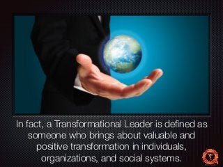 Text 
In fact, a Transformational Leader is defined as 
someone who brings about valuable and 
positive transformation in individuals, 
organizations, and social systems. 
 