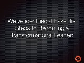 We’ve identified 4 Essential 
Steps to Becoming a 
Transformational Leader: 
 