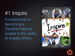 #1 Inspire 
Fundamental to 
becoming a 
Transformational 
Leader is the ability 
to inspire others. 
 