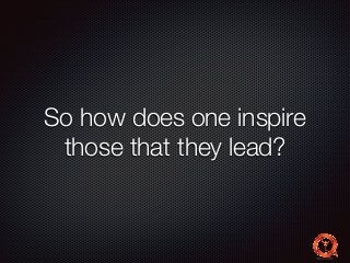 So how does one inspire 
those that they lead? 
 