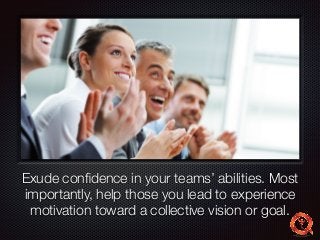 Text 
Exude confidence in your teams’ abilities. Most 
importantly, help those you lead to experience 
motivation toward a collective vision or goal. 
 