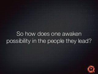 So how does one awaken 
possibility in the people they lead? 
 