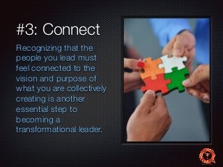 #3: Connect 
Recognizing that the 
people you lead must 
feel connected to the 
vision and purpose of 
what you are collectively 
creating is another 
essential step to 
becoming a 
transformational leader. 
 
