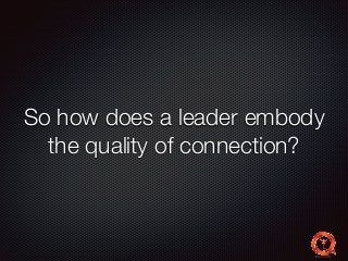 So how does a leader embody 
the quality of connection? 
 