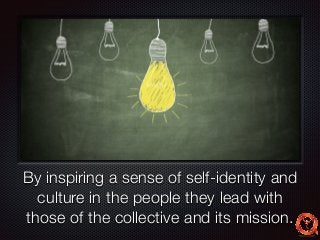 Text 
By inspiring a sense of self-identity and 
culture in the people they lead with 
those of the collective and its mission. 
 