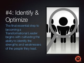 #4: Identify & 
Optimize 
The final essential step to 
becoming a 
Transformational Leader 
begins with cultivating the 
ability to identify the 
strengths and weaknesses 
of the people they lead. 
 