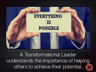Text 
A Transformational Leader 
understands the importance of helping 
others to achieve their potential. 
 