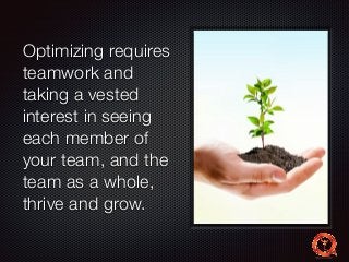 Optimizing requires 
teamwork and 
taking a vested 
interest in seeing 
each member of 
your team, and the 
team as a whole, 
thrive and grow. 
 