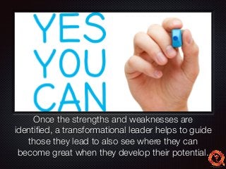 Text 
Once the strengths and weaknesses are 
identified, a transformational leader helps to guide 
those they lead to also see where they can 
become great when they develop their potential. 
 