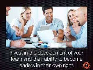 Text 
Invest in the development of your 
team and their ability to become 
leaders in their own right. 
 