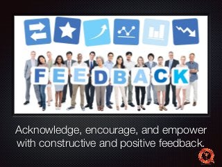 Text 
Acknowledge, encourage, and empower 
with constructive and positive feedback. 
 