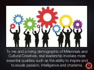 Text 
To me and a rising demographic of Millennials and 
Cultural Creatives, real leadership involves more 
essential qualities such as the ability to inspire and 
to exude passion, intelligence and charisma. 
 