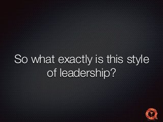 So what exactly is this style 
of leadership? 
 