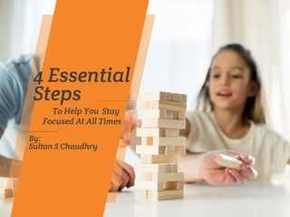 To Help You Stay
Focused At All Times
4 Essential
Steps
By:
Sultan S Chaudhry
 