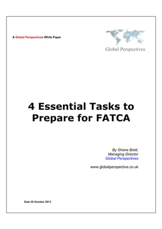 A Global Perspectives White Paper

4 Essential Tasks to
Prepare for FATCA

By Shane Brett,
Managing Director
Global Perspectives
www.globalperspective.co.uk

Date 26 October 2013

 