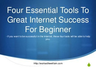 S
Four Essential Tools To
Great Internet Success
For Beginner
- If you want to be successful in the internet, these four tools will be able to help
you.
Http://workwithweiliam.com
 