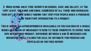 2. When giving away free reports or ebooks, save and collect, at the
very least, the name and email addresses of all those...