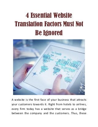 4 Essential Website
Translation Factors Must Not
Be Ignored
A website is the first face of your business that attracts
your customers towards it. Right from hotels to airlines,
every firm today has a website that serves as a bridge
between the company and the customers. Thus, these
 