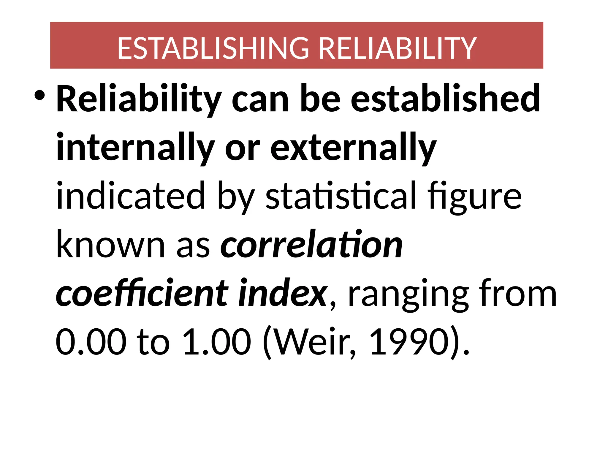 • Reliability can be established
internally or externally
indicated by statistical figure
known as correlation
coefficient index, ranging from
0.00 to 1.00 (Weir, 1990).
ESTABLISHING RELIABILITY
 