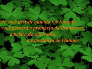 Se você desistir quando for Inverno,
você perderá a promessa da Primavera,
    a beleza de seu Verão,
            a expectativa do Outono.
 