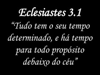 Eclesiastes 3.1
“Tudo tem o seu tempo
determinado, e há tempo
para todo propósito
debaixo do céu”
 