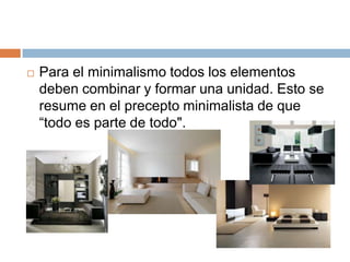  Para el minimalismo todos los elementos
deben combinar y formar una unidad. Esto se
resume en el precepto minimalista de que
“todo es parte de todo".
 