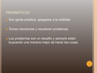 PRAGMÁTICOS
 Son gente práctica, apegados a la realidad
 Toman decisiones y resuelven problemas
 Los problemas son un desafío y siempre están
buscando una manera mejor de hacer las cosas
 