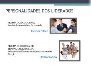 PERSONALIDADES DOS LIDERADOS
PESSOA QUE COLABORA
Precisa de um mínimo de controle.
Democrático
PESSOA QUE GOSTA DE
TRABALHAR EM GRUPO
Adapta-se facilmente e não precisa de muita
direção
Democrático
 