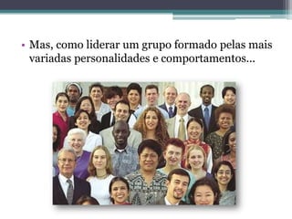 • Mas, como liderar um grupo formado pelas mais
variadas personalidades e comportamentos...
 