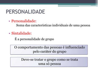 PERSONALIDADE
• Personalidade:
Soma das características individuais de uma pessoa
• Sintalidade:
É a personalidade de grupo
O comportamento das pessoas é influenciado
pelo caráter do grupo
Deve-se tratar o grupo como se trata
uma só pessoa
 