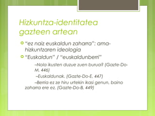 Hizkuntza-identitatea
gazteen artean
 “ez

naiz euskaldun zaharra”: amahizkuntzaren ideologia
 “Euskaldun” / “euskaldunberri”
–Nola ikusten duzue zuen burua? (Gazte-DoM, 446)
–Euskaldunak. (Gazte-Do-E, 447)
–Berria ez ze hiru urtekin ikasi genun, baino
zaharra ere ez. (Gazte-Do-B, 449)

 