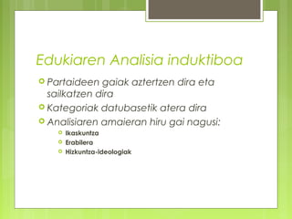 Edukiaren Analisia induktiboa
 Partaideen

gaiak aztertzen dira eta
sailkatzen dira
 Kategoriak datubasetik atera dira
 Analisiaren amaieran hiru gai nagusi:




Ikaskuntza
Erabilera
Hizkuntza-ideologiak

 