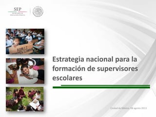 Estrategia nacional para la
formación de supervisores
escolares

Ciudad de México, 08 agosto 2013

1

 