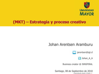 (MKT) – Estrategia y proceso creativo Johan Arentsen Aramburu jarentsen@igt.cl Johan_A_A Business creator @ INNSPIRALSantiago, 08 de Septiembre de 2010 