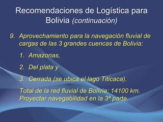 Recomendaciones de Logística para 
Bolivia (continuación) 
9. Aprovechamiento para la navegación fluvial de 
cargas de las...