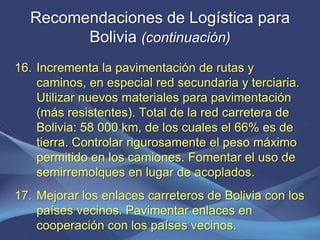 Recomendaciones de Logística para 
Bolivia (continuación) 
16. Incrementa la pavimentación de rutas y 
caminos, en especia...