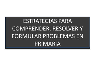 ESTRATEGIAS PARA 
COMPRENDER, RESOLVER Y 
FORMULAR PROBLEMAS EN 
PRIMARIA 
 