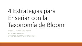 4 Estrategias para
Enseñar con la
Taxonomía de Bloom
WILLIAM H. VEGAZO MURO
@EDUCADOR23013
WVEGAZO@USMPVIRTUAL.EDU.PE
 