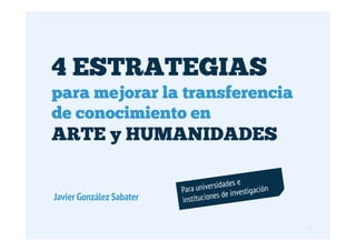 4 ESTRATEGIAS
para mejorar la transferencia
de conocimiento en
ARTE y HUMANIDADES


Javier González Sabater

                                1
 