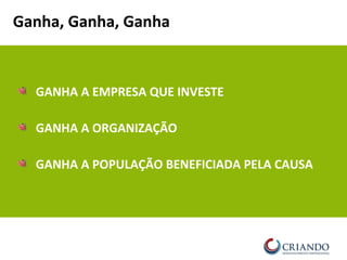 GANHA A EMPRESA QUE INVESTE
GANHA A ORGANIZAÇÃO
GANHA A POPULAÇÃO BENEFICIADA PELA CAUSA
Ganha, Ganha, Ganha
 