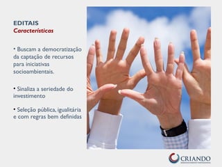 EDITAIS
Características
• Buscam a democratização
da captação de recursos
para iniciativas
socioambientais.
• Sinaliza a seriedade do
investimento
• Seleção pública, igualitária
e com regras bem definidas
 