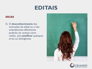 EDITAIS
DICAS
5) O desconhecimento das
instruções do edital ou o não
entendimento dificilmente
poderão ser aceitos como
razões para justificar quaisquer
erros ou divergências
 