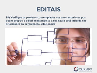 EDITAIS
19) Verifique os projetos contemplados nos anos anteriores por
quem propõe o edital analisando se a sua causa está incluída nas
prioridades da organização selecionada
 