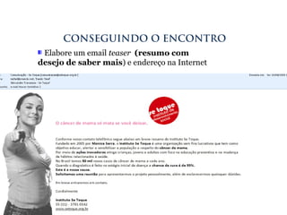 Elabore um email teaser (resumo com
desejo de saber mais) e endereço na Internet
CONSEGUINDO O ENCONTRO
 